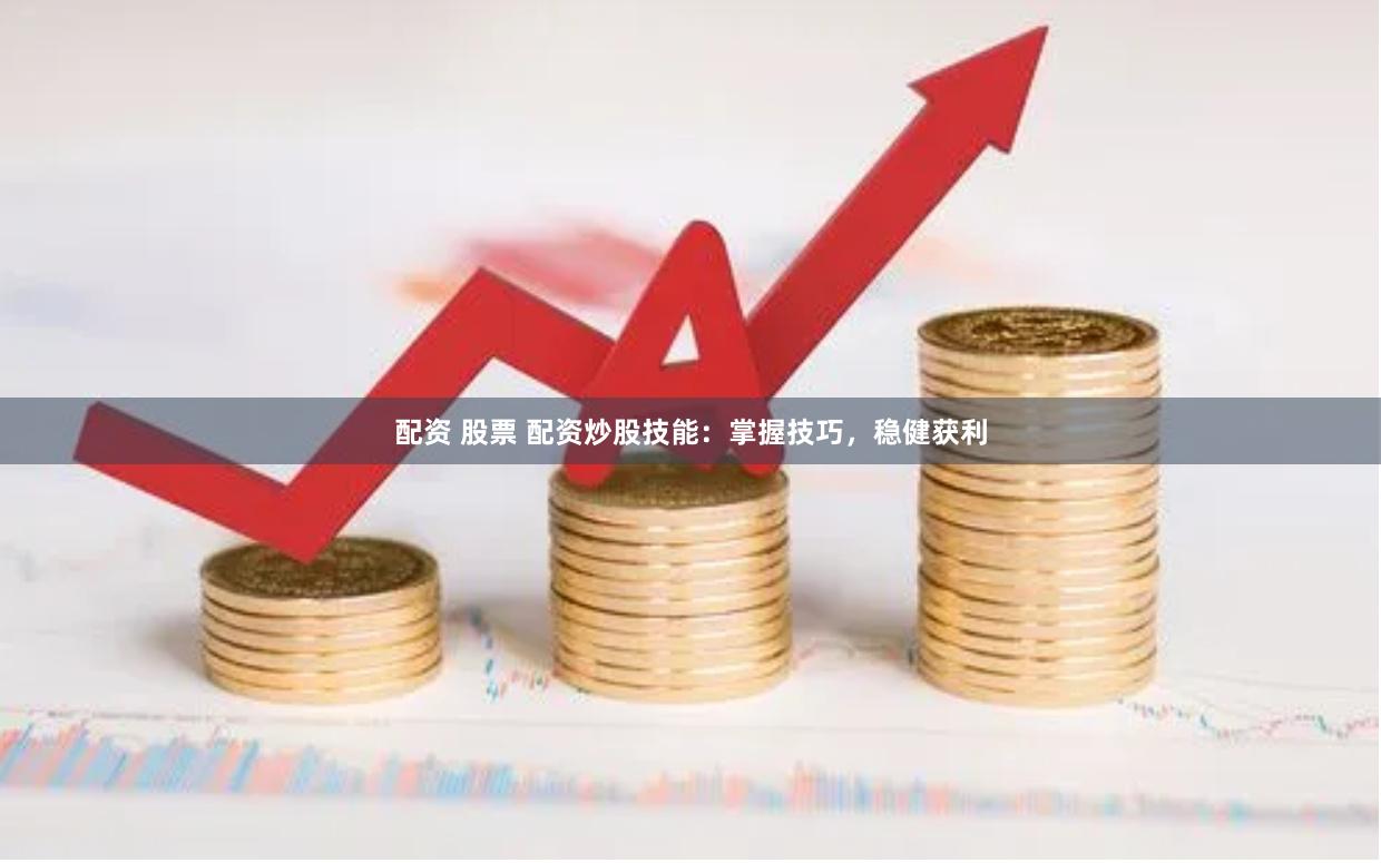 配资 股票 配资炒股技能：掌握技巧，稳健获利