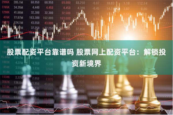 股票配资平台靠谱吗 股票网上配资平台：解锁投资新境界