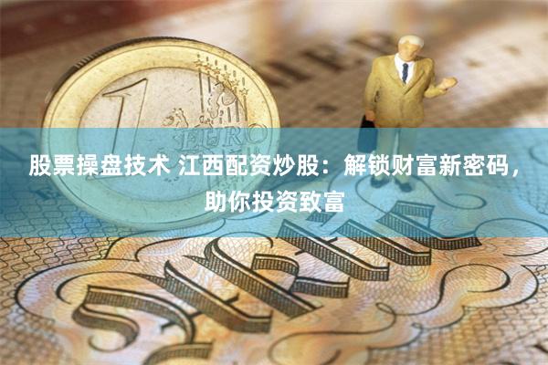 股票操盘技术 江西配资炒股：解锁财富新密码，助你投资致富