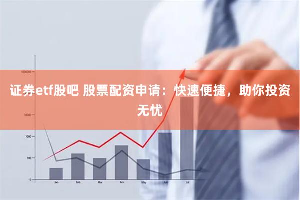 证券etf股吧 股票配资申请：快速便捷，助你投资无忧