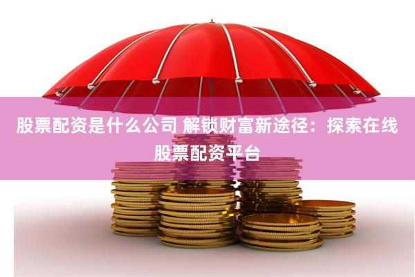股票配资是什么公司 解锁财富新途径：探索在线股票配资平台