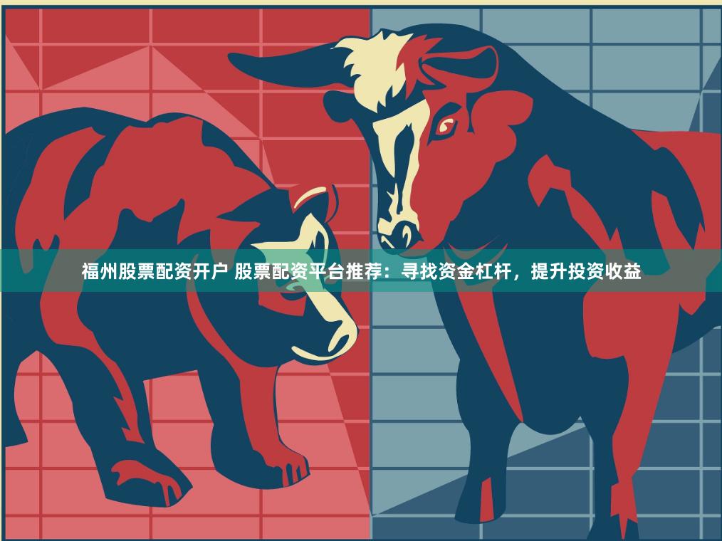 福州股票配资开户 股票配资平台推荐：寻找资金杠杆，提升投资收益