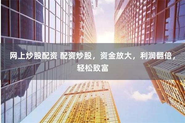 网上炒股配资 配资炒股，资金放大，利润翻倍，轻松致富