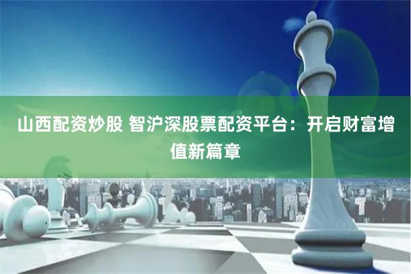山西配资炒股 智沪深股票配资平台：开启财富增值新篇章