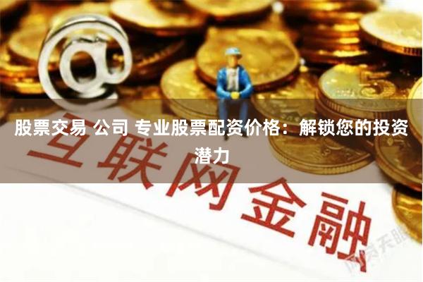 股票交易 公司 专业股票配资价格：解锁您的投资潜力