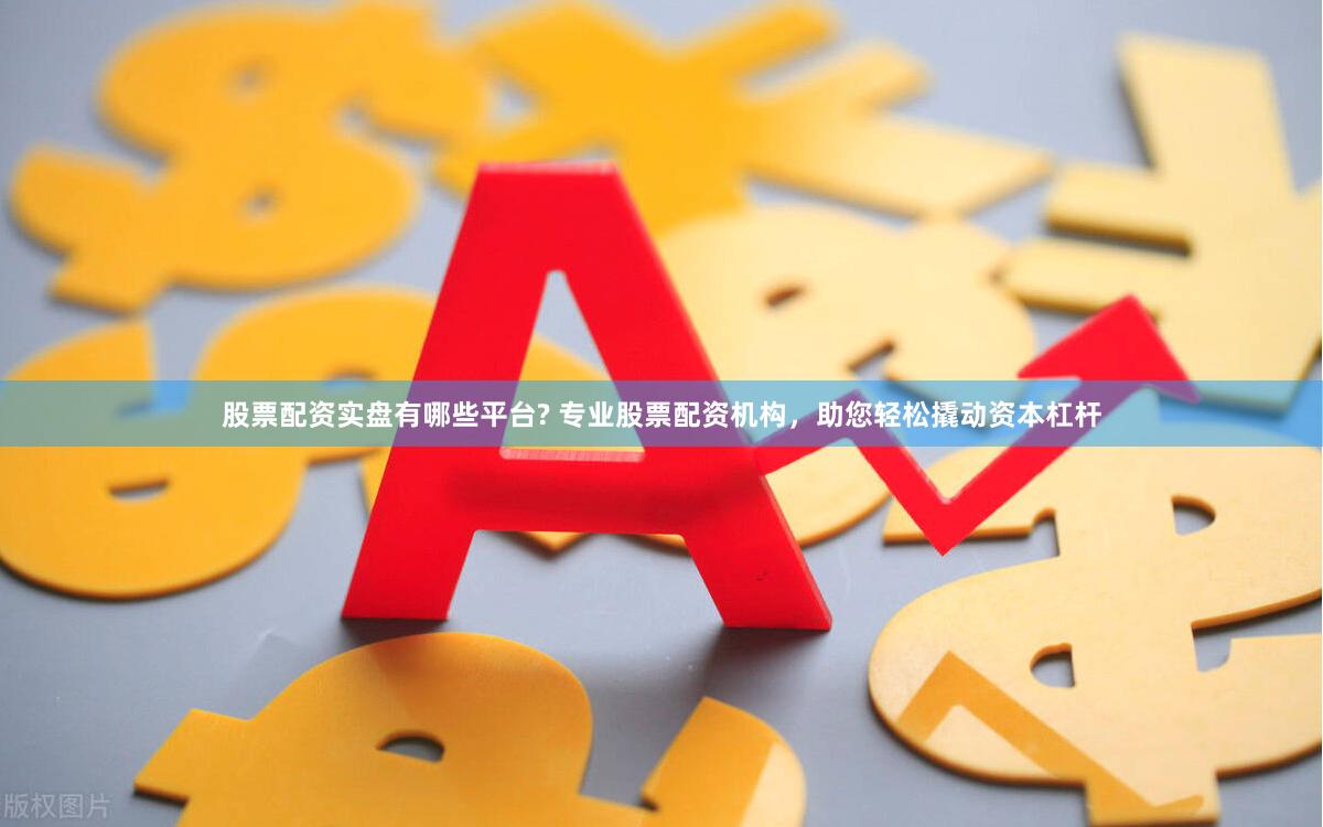 股票配资实盘有哪些平台? 专业股票配资机构，助您轻松撬动资本杠杆