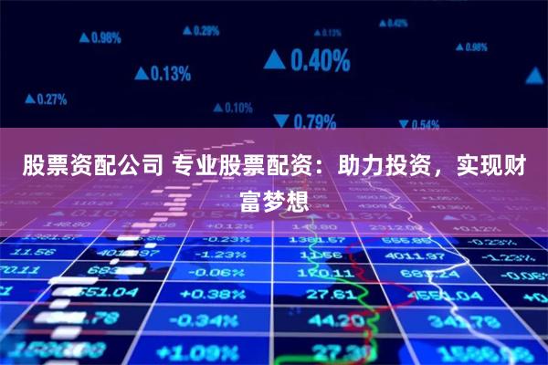 股票资配公司 专业股票配资：助力投资，实现财富梦想