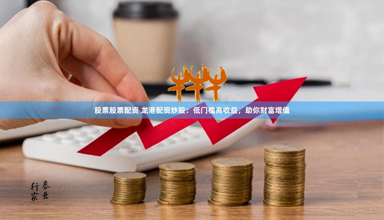 股票股票配资 龙港配资炒股：低门槛高收益，助你财富增值