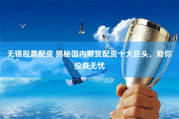 无锡股票配资 揭秘国内期货配资十大巨头，助你投资无忧