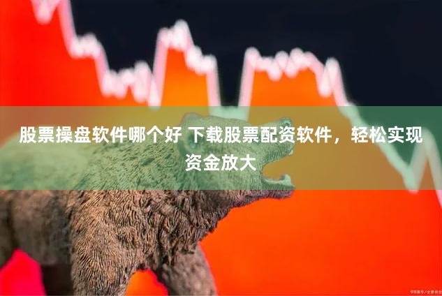 股票操盘软件哪个好 下载股票配资软件，轻松实现资金放大