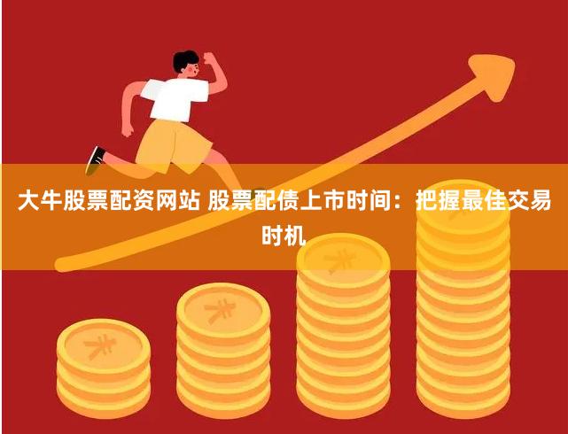 大牛股票配资网站 股票配债上市时间：把握最佳交易时机
