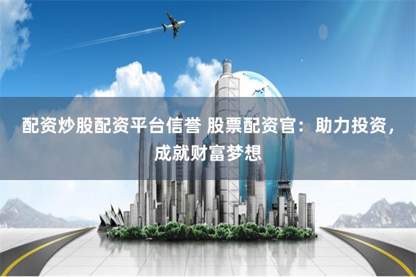 配资炒股配资平台信誉 股票配资官：助力投资，成就财富梦想