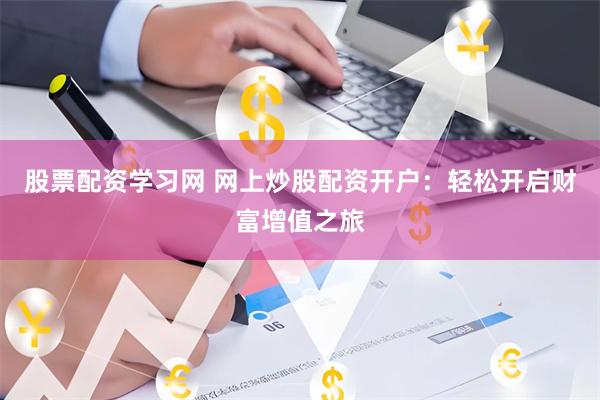 股票配资学习网 网上炒股配资开户：轻松开启财富增值之旅