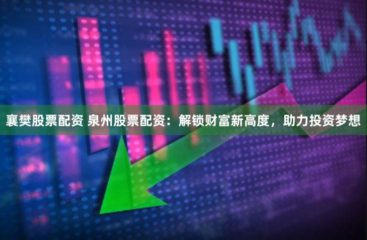 襄樊股票配资 泉州股票配资：解锁财富新高度，助力投资梦想