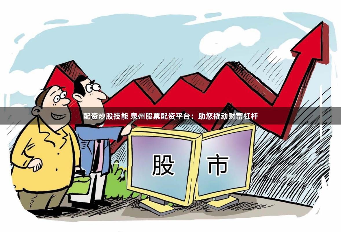 配资炒股技能 泉州股票配资平台：助您撬动财富杠杆