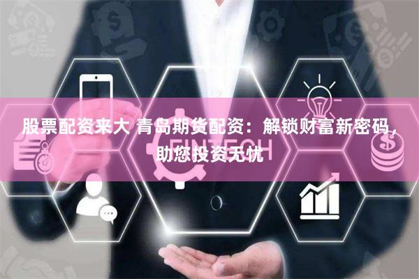 股票配资来大 青岛期货配资：解锁财富新密码，助您投资无忧