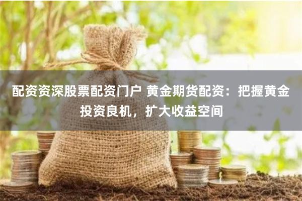 配资资深股票配资门户 黄金期货配资：把握黄金投资良机，扩大收益空间