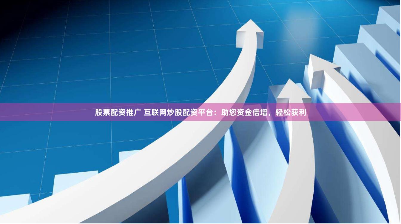 股票配资推广 互联网炒股配资平台：助您资金倍增，轻松获利
