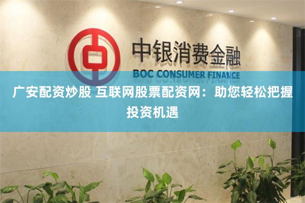 广安配资炒股 互联网股票配资网：助您轻松把握投资机遇