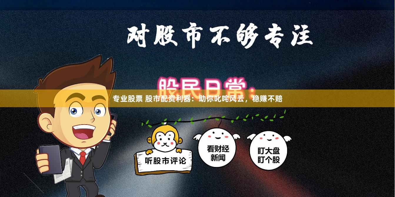 专业股票 股市配资利器：助你叱咤风云，稳赚不赔