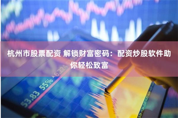 杭州市股票配资 解锁财富密码：配资炒股软件助你轻松致富