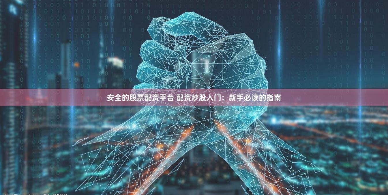 安全的股票配资平台 配资炒股入门：新手必读的指南