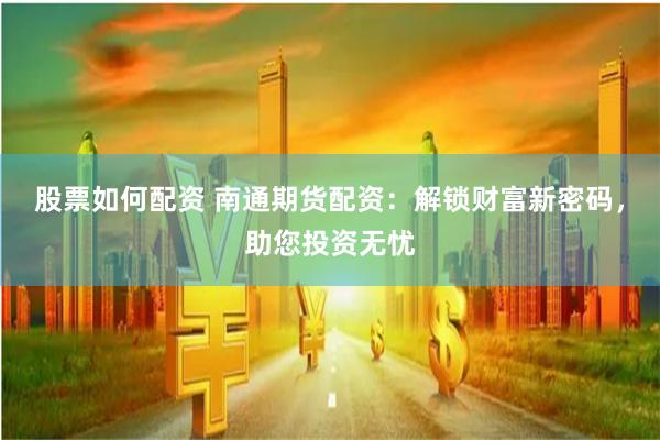 股票如何配资 南通期货配资：解锁财富新密码，助您投资无忧