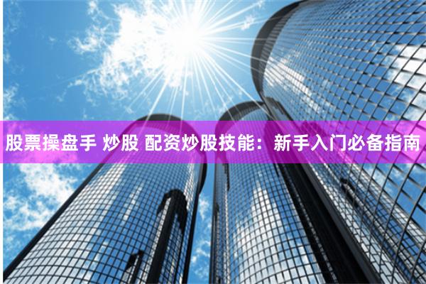 股票操盘手 炒股 配资炒股技能：新手入门必备指南