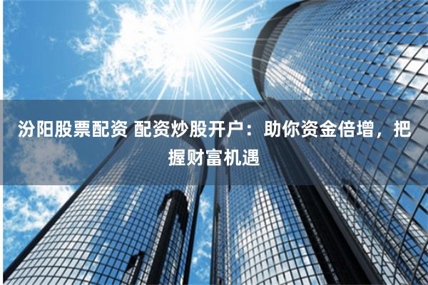 汾阳股票配资 配资炒股开户：助你资金倍增，把握财富机遇