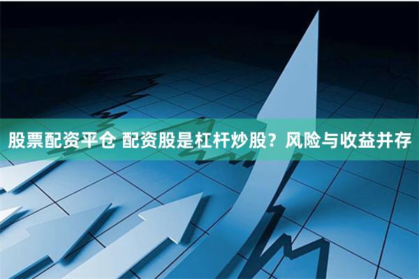 股票配资平仓 配资股是杠杆炒股？风险与收益并存