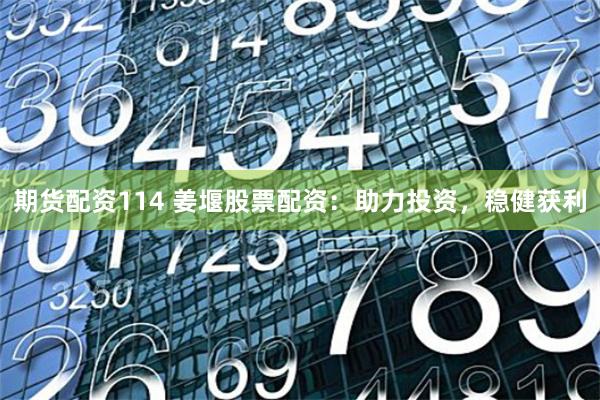 期货配资114 姜堰股票配资：助力投资，稳健获利