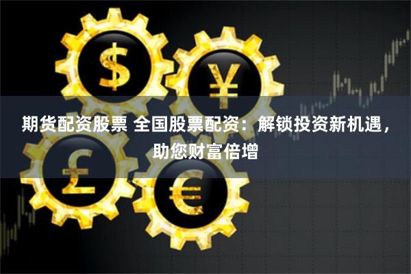 期货配资股票 全国股票配资：解锁投资新机遇，助您财富倍增