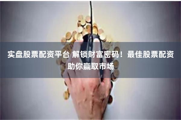 实盘股票配资平台 解锁财富密码！最佳股票配资助你赢取市场
