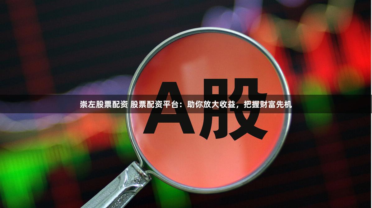 崇左股票配资 股票配资平台：助你放大收益，把握财富先机