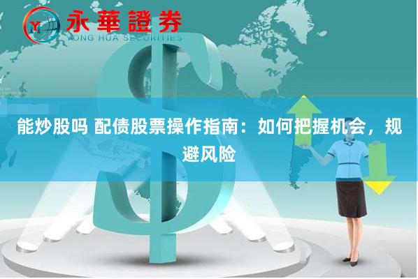 能炒股吗 配债股票操作指南：如何把握机会，规避风险