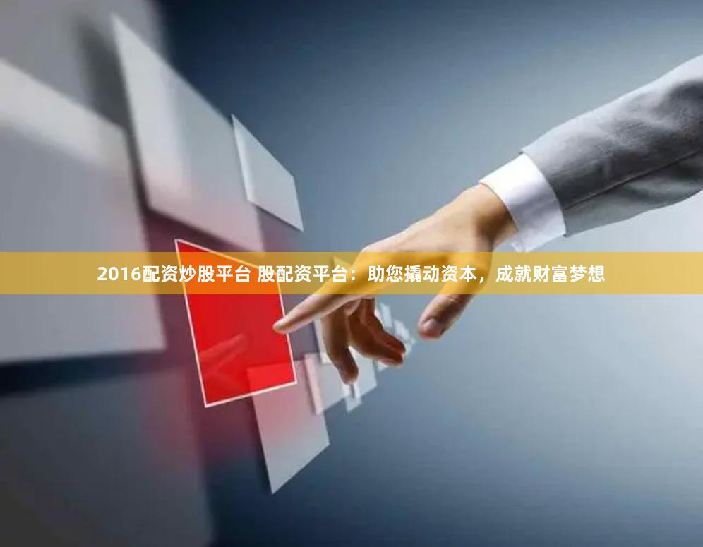 2016配资炒股平台 股配资平台：助您撬动资本，成就财富梦想
