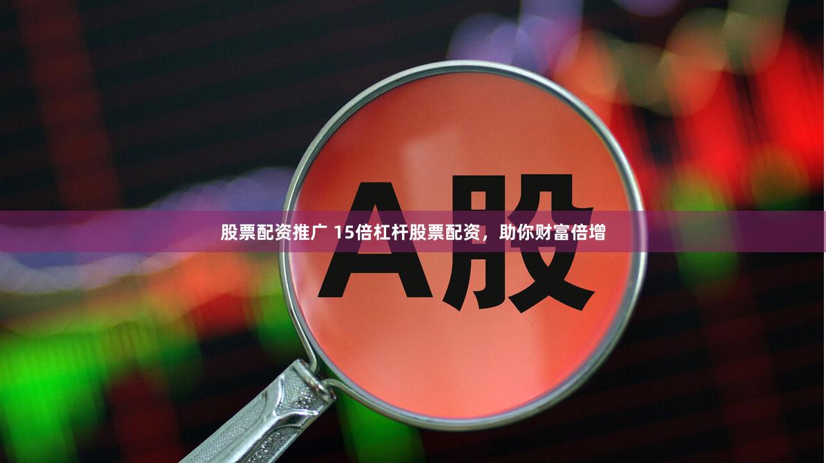 股票配资推广 15倍杠杆股票配资，助你财富倍增