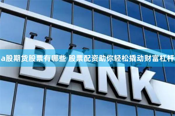 a股期货股票有哪些 股票配资助你轻松撬动财富杠杆