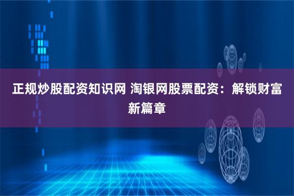 正规炒股配资知识网 淘银网股票配资：解锁财富新篇章