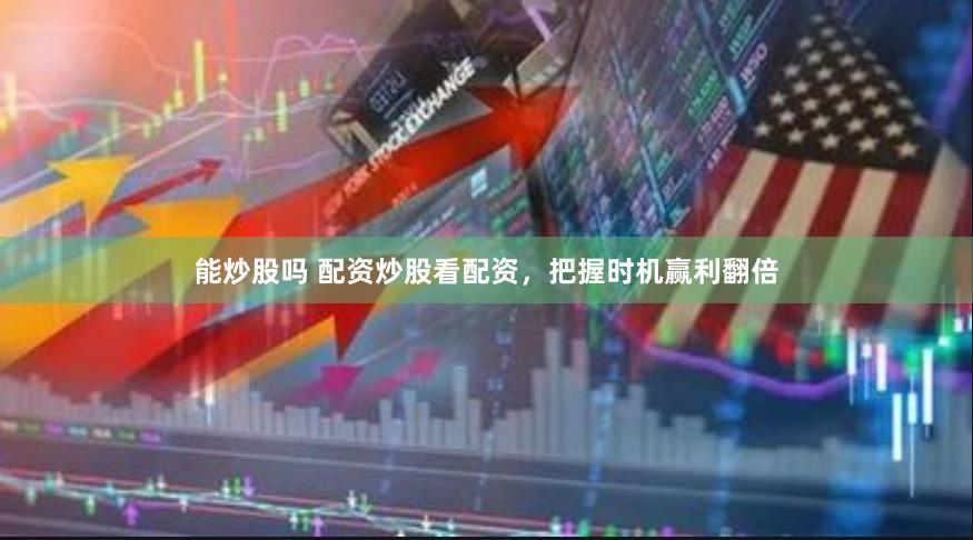 能炒股吗 配资炒股看配资，把握时机赢利翻倍