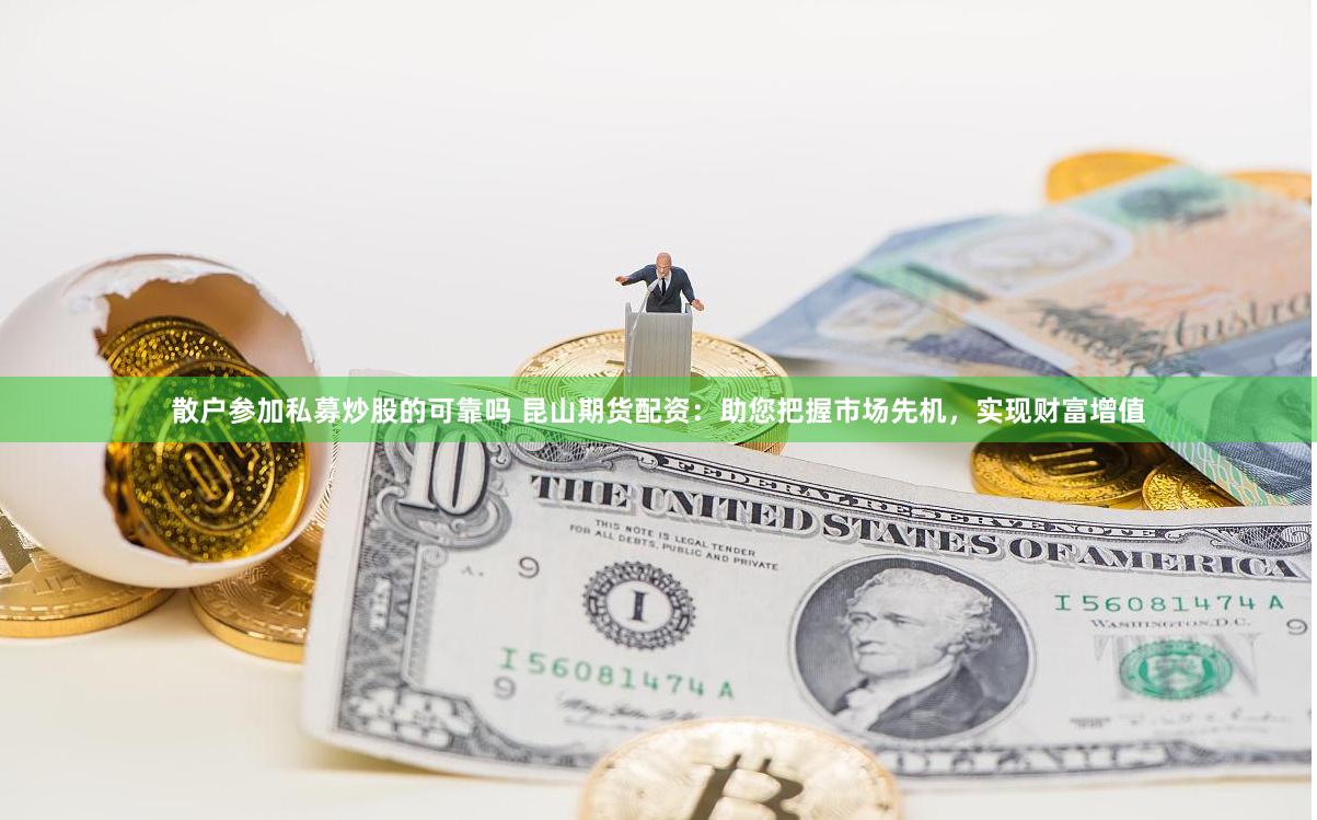 散户参加私募炒股的可靠吗 昆山期货配资：助您把握市场先机，实现财富增值