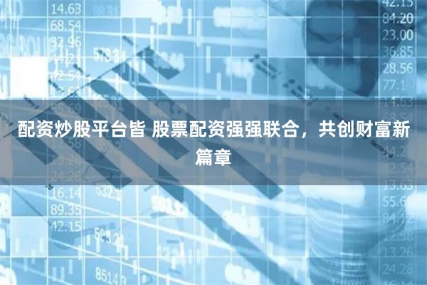 配资炒股平台皆 股票配资强强联合，共创财富新篇章