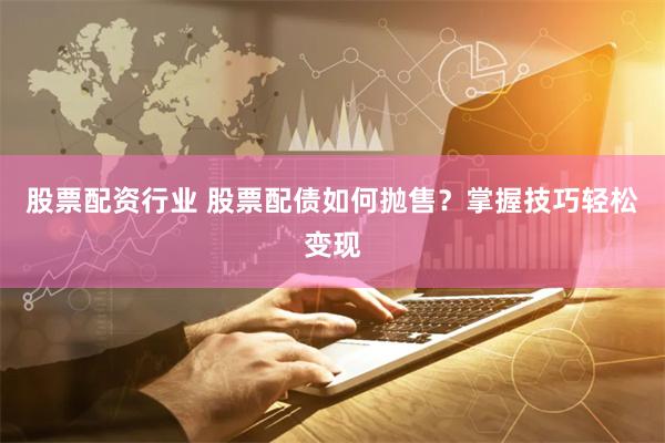 股票配资行业 股票配债如何抛售？掌握技巧轻松变现