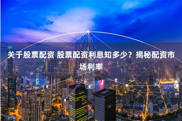 关于股票配资 股票配资利息知多少？揭秘配资市场利率