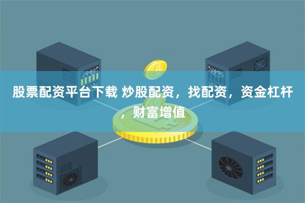 股票配资平台下载 炒股配资，找配资，资金杠杆，财富增值