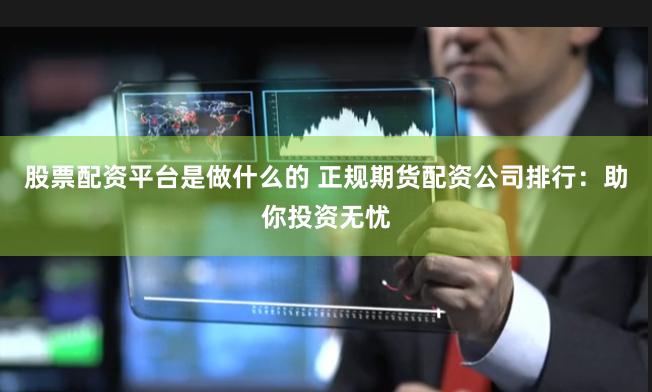 股票配资平台是做什么的 正规期货配资公司排行：助你投资无忧