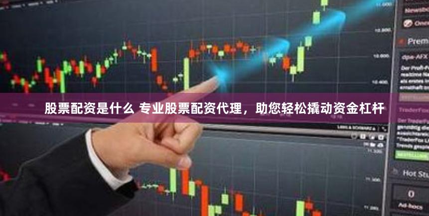 股票配资是什么 专业股票配资代理，助您轻松撬动资金杠杆