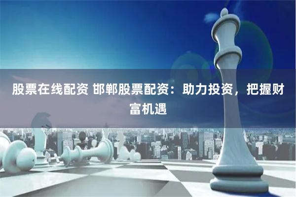 股票在线配资 邯郸股票配资：助力投资，把握财富机遇