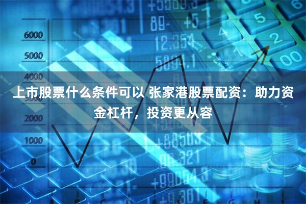 上市股票什么条件可以 张家港股票配资：助力资金杠杆，投资更从容