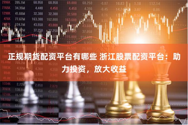 正规期货配资平台有哪些 浙江股票配资平台：助力投资，放大收益